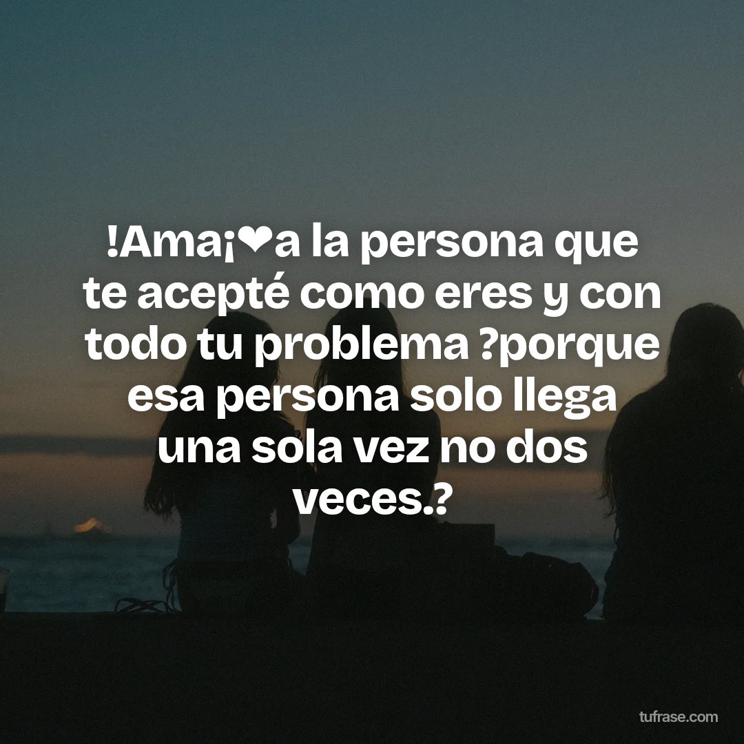 !Ama¡❤️a la persona que te acepté como eres y con todo tu problema ?porque esa persona solo llega una sola vez no dos veces.?