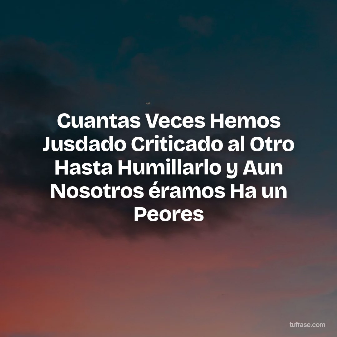 Cuantas Veces Hemos Jusdado Criticado al Otro Hasta Humillarlo y Aun Nosotros éramos Ha un Peores