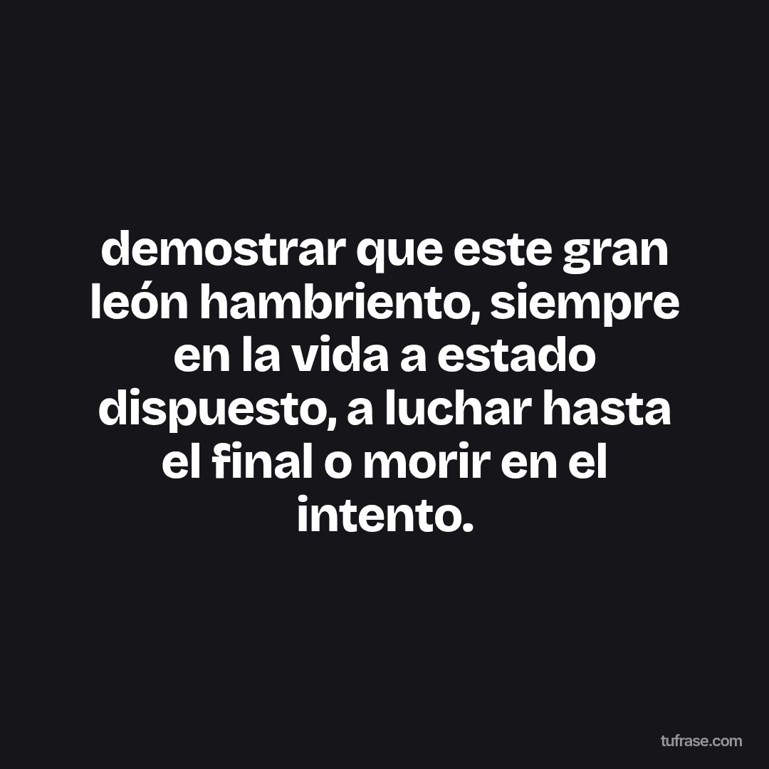 demostrar que este gran león hambriento, siempre en la vida a estado dispuesto, a luchar hasta el final o morir en el intento.