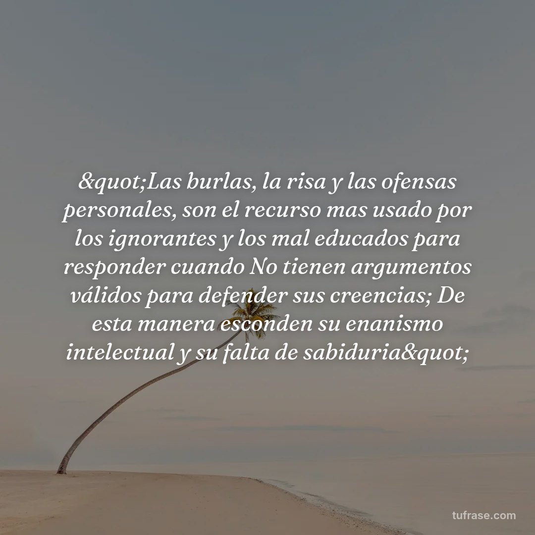 "Las burlas, la risa y las ofensas personales, son el recurso mas usado por los ignorantes y los mal educados para responder cuando No tienen argumentos válidos para defender sus creencias; De esta manera esconden su enanismo intelectual y su falta de sabiduria"