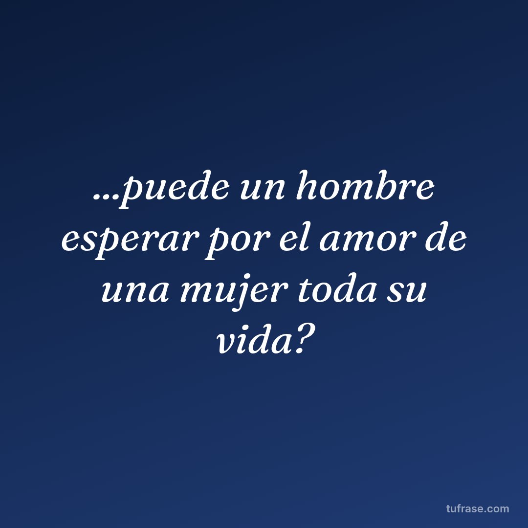 ...puede un hombre esperar por el amor de una mujer toda su vida?