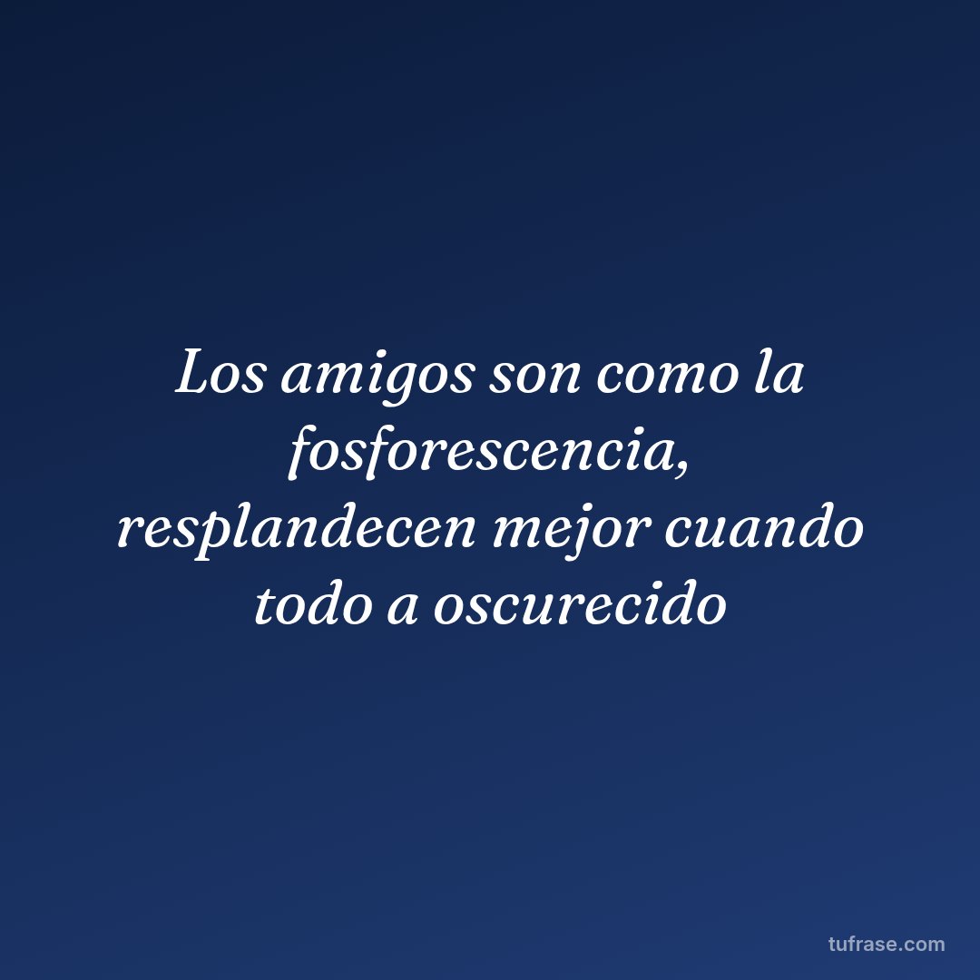 Los amigos son como la fosforescencia, resplandecen mejor cuando todo a oscurecido