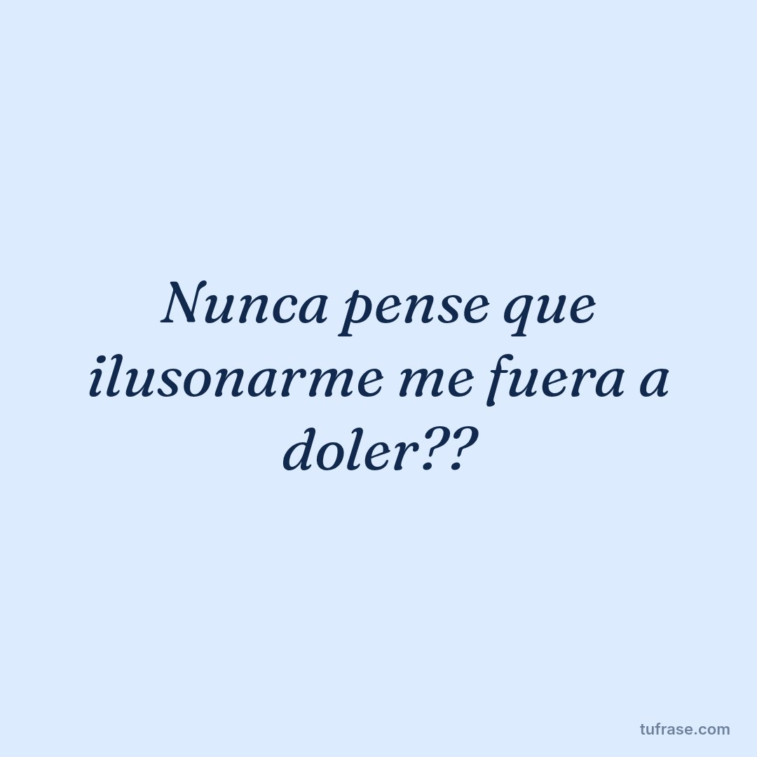 Nunca pense que ilusonarme me fuera a doler??