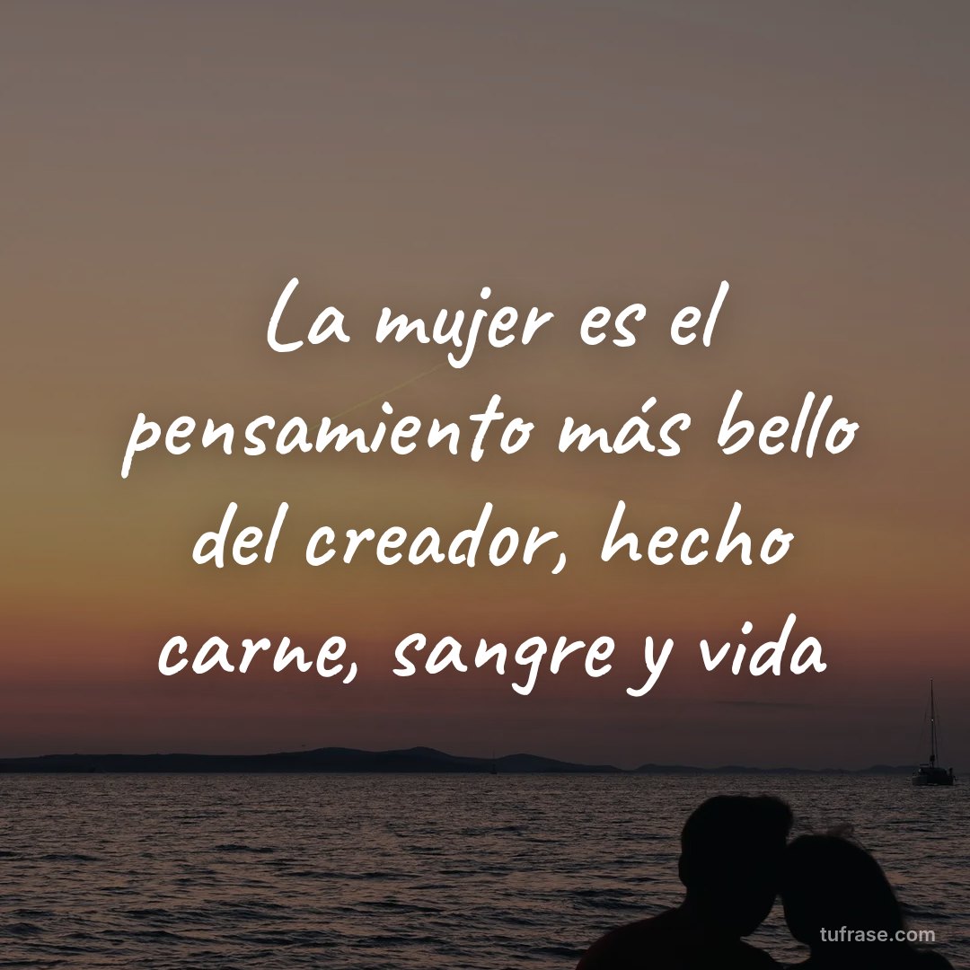 La mujer es el pensamiento más bello del creador, hecho carne, sangre y vida