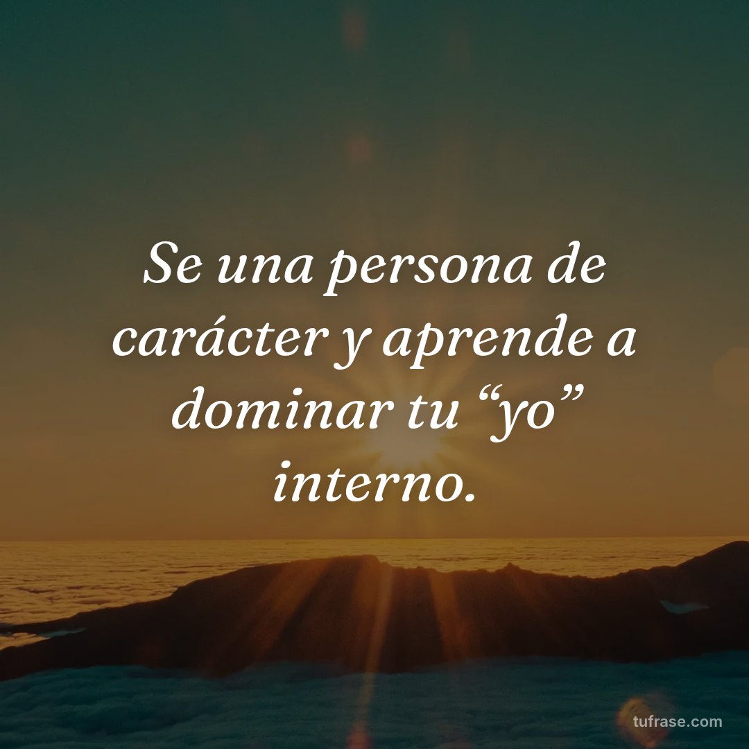 Se una persona de carácter y aprende a dominar tu “yo” interno.