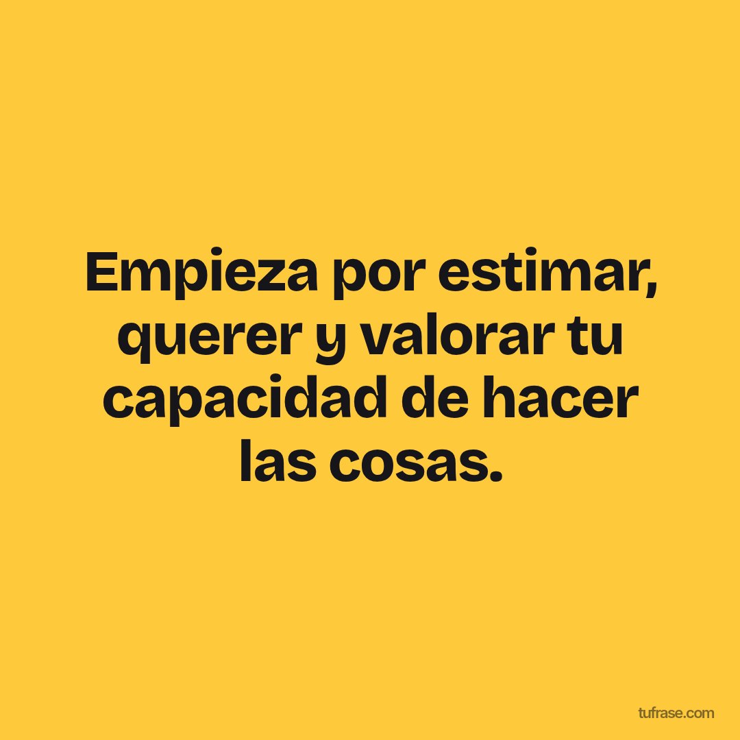 Empieza por estimar, querer y valorar tu capacidad de hacer las cosas.