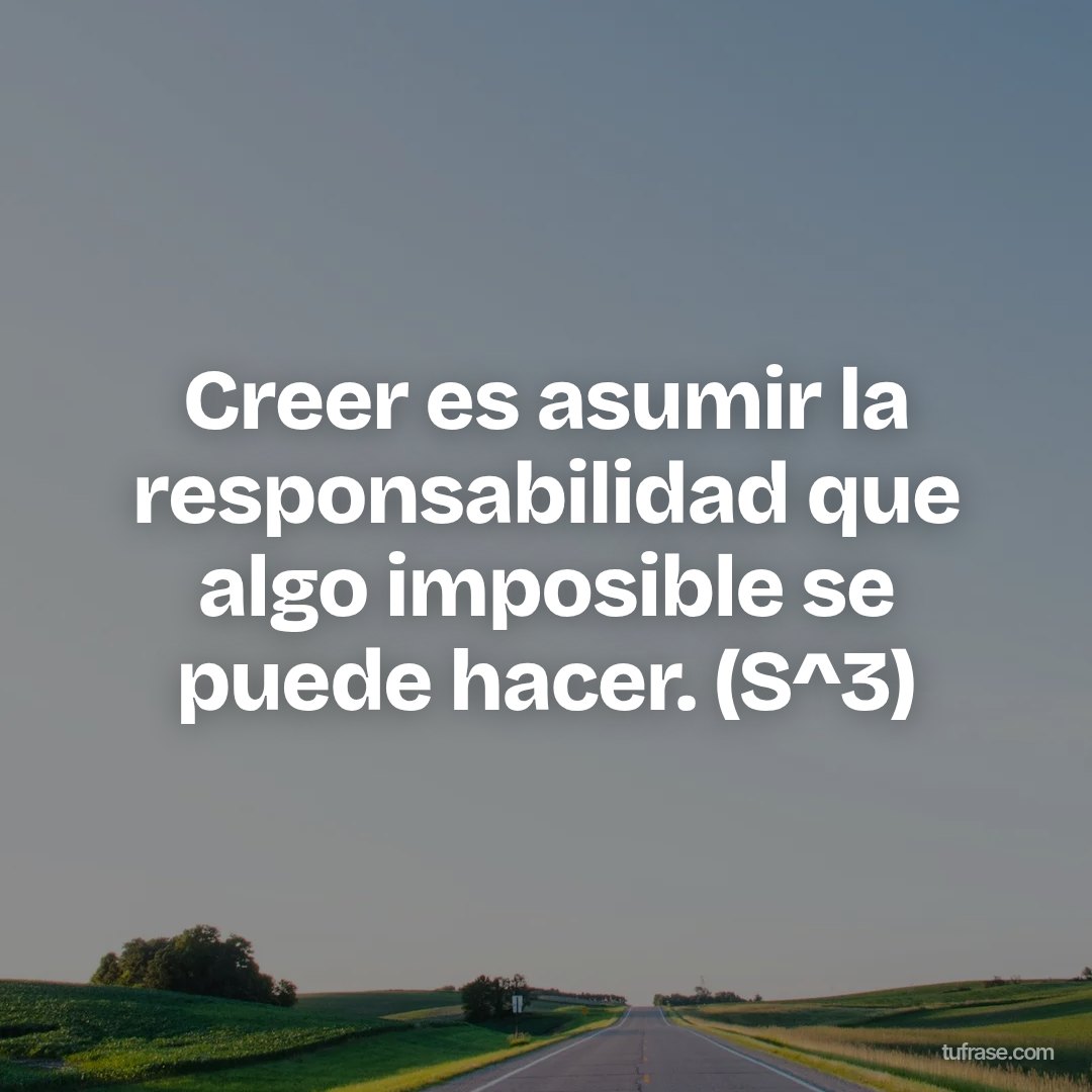 Creer es asumir la responsabilidad que algo imposible se puede hacer. (S^3)