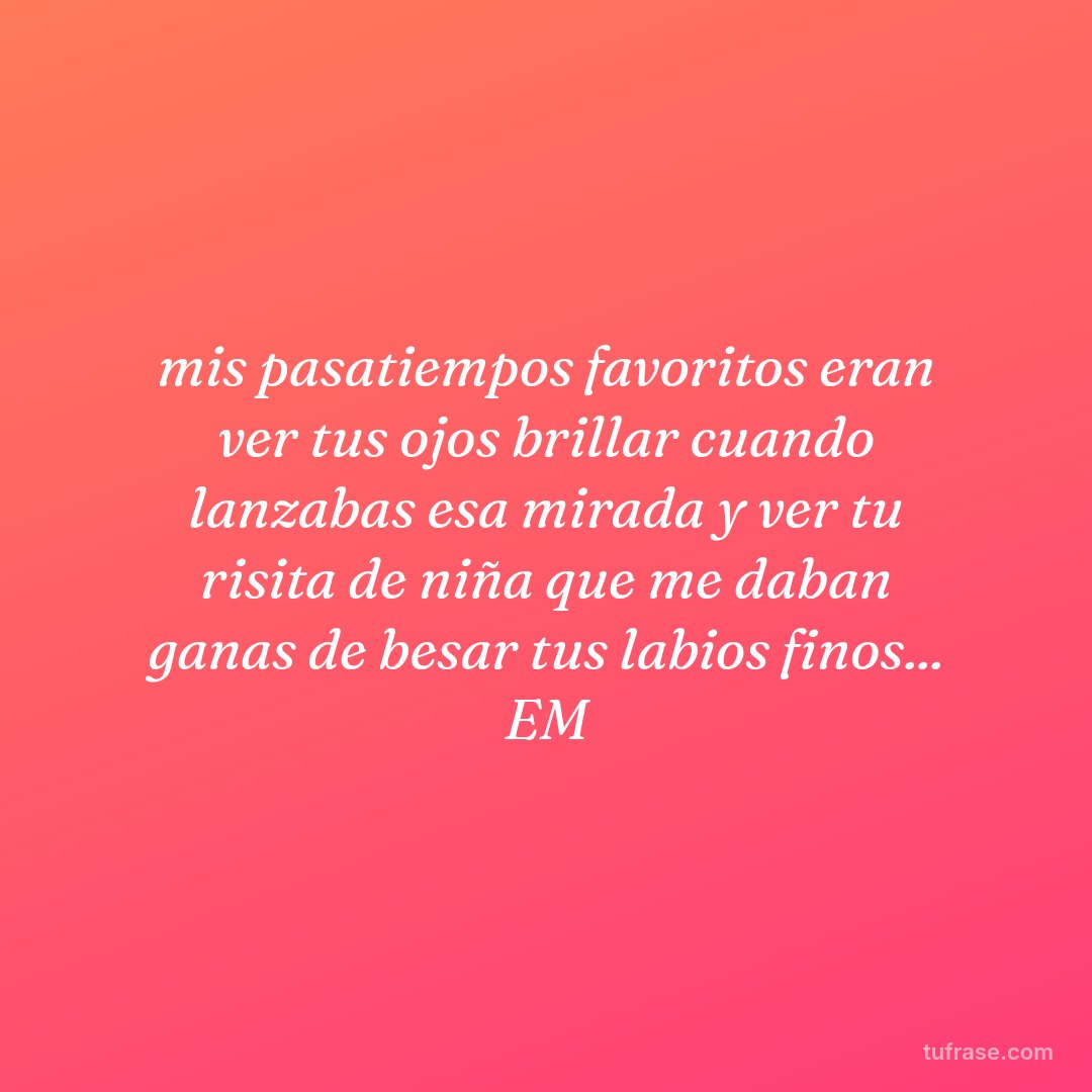 mis pasatiempos favoritos eran ver tus ojos brillar cuando lanzabas esa mirada y ver tu risita de niña que me daban ganas de besar tus labios finos... EM