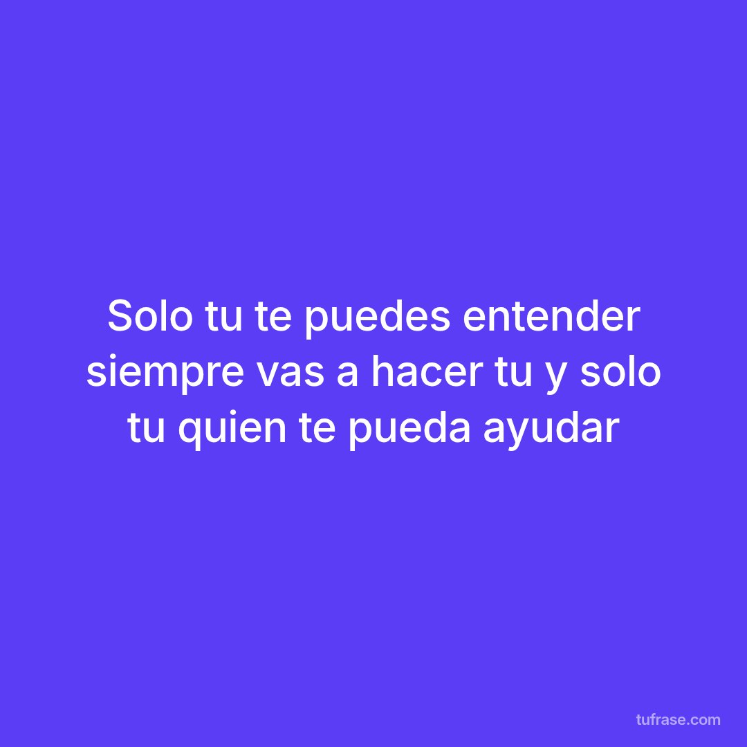 Solo tu te puedes entender siempre vas a hacer tu y solo tu quien te pueda ayudar