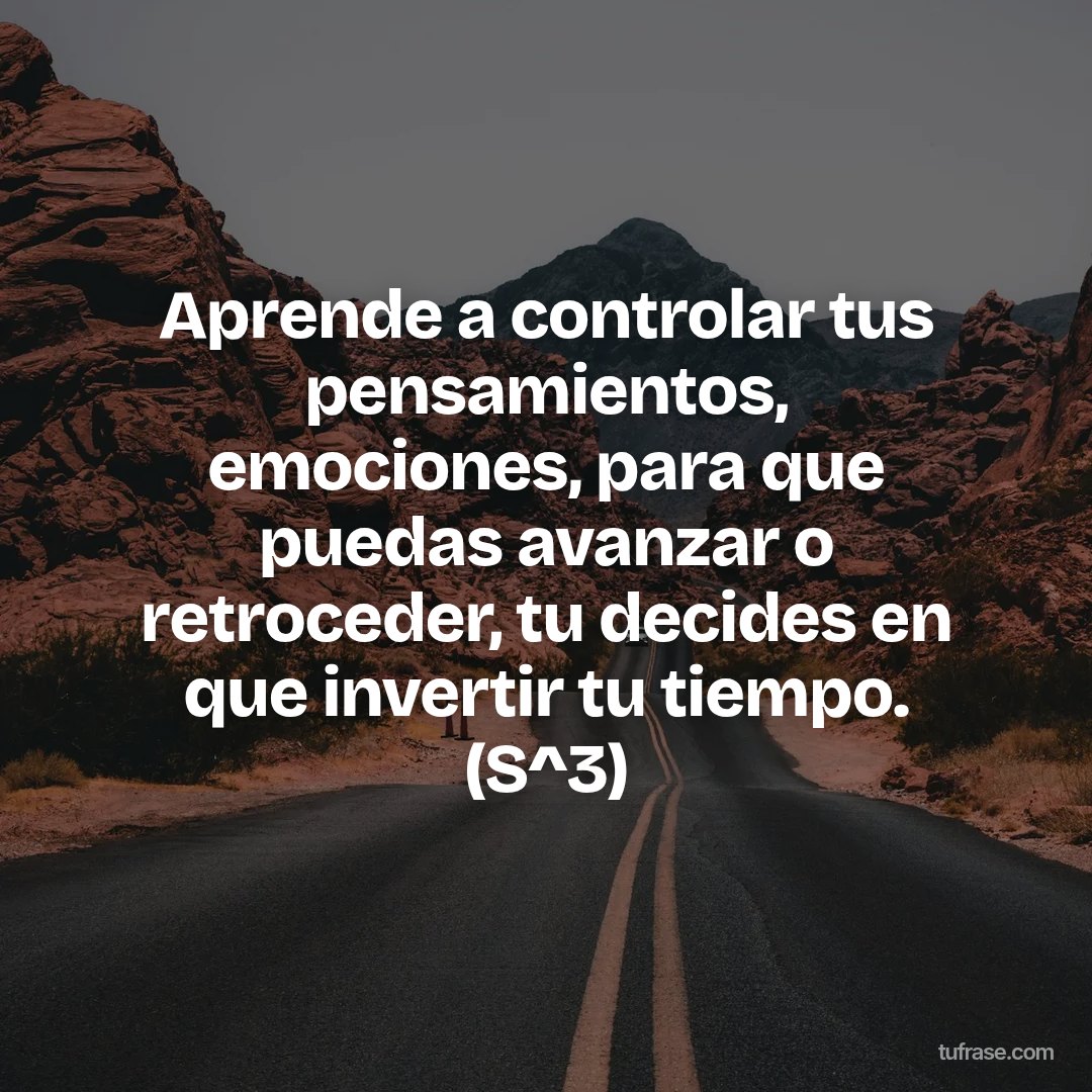 Aprende a controlar tus pensamientos, emociones, para que puedas avanzar o retroceder, tu decides en que invertir tu tiempo. (S^3)