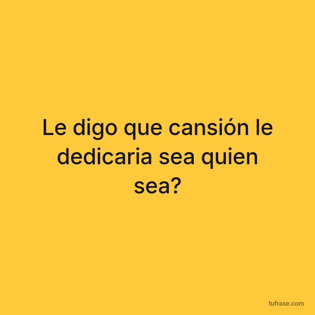 Le digo que cansión le dedicaria sea quien sea?