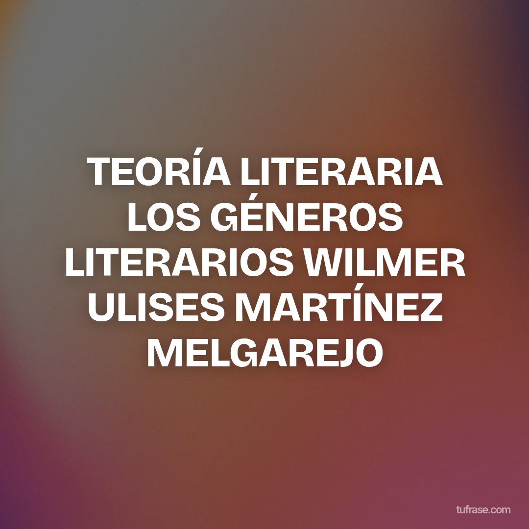 TEORÍA LITERARIA LOS GÉNEROS LITERARIOS WILMER ULISES MARTÍNEZ MELGAREJO