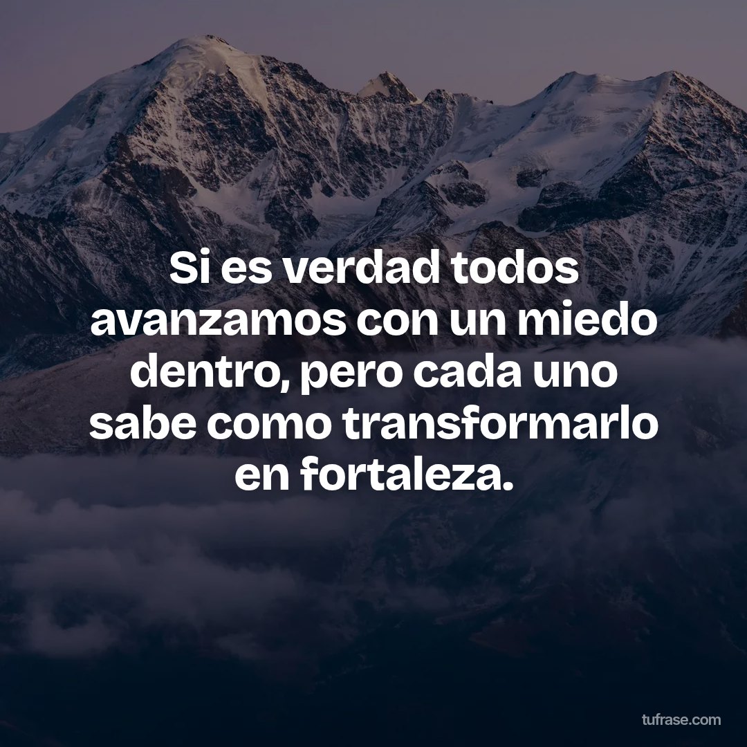 Si es verdad todos avanzamos con un miedo dentro, pero cada uno sabe como transformarlo en fortaleza.