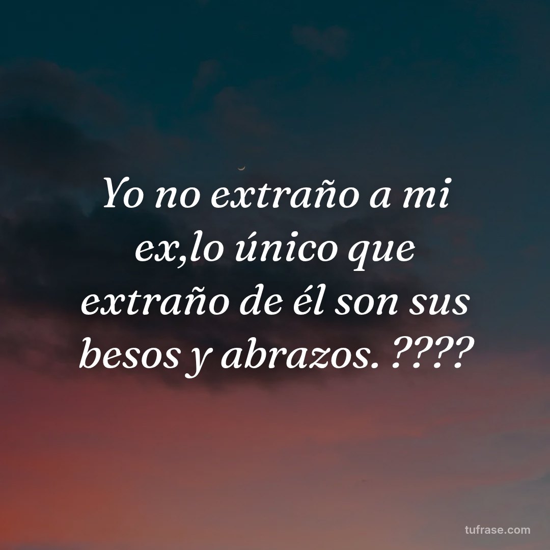 Yo no extraño a mi ex,lo único que extraño de él son sus besos y abrazos. ????