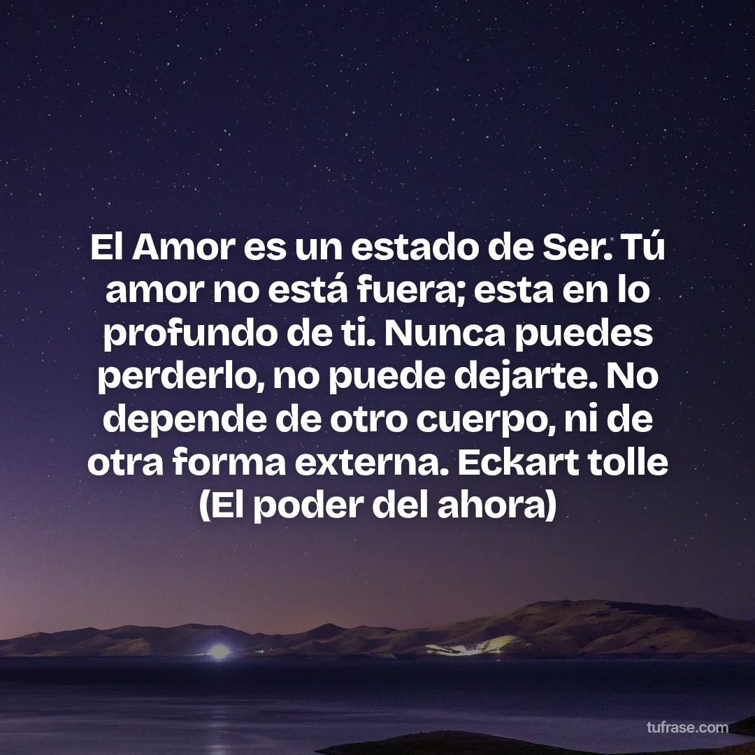 El Amor es un estado de Ser. Tú amor no está fuera; esta en lo profundo de ti. Nunca puedes perderlo, no puede dejarte. No depende de otro cuerpo, ni de otra forma externa. Eckart tolle (El poder del ahora)