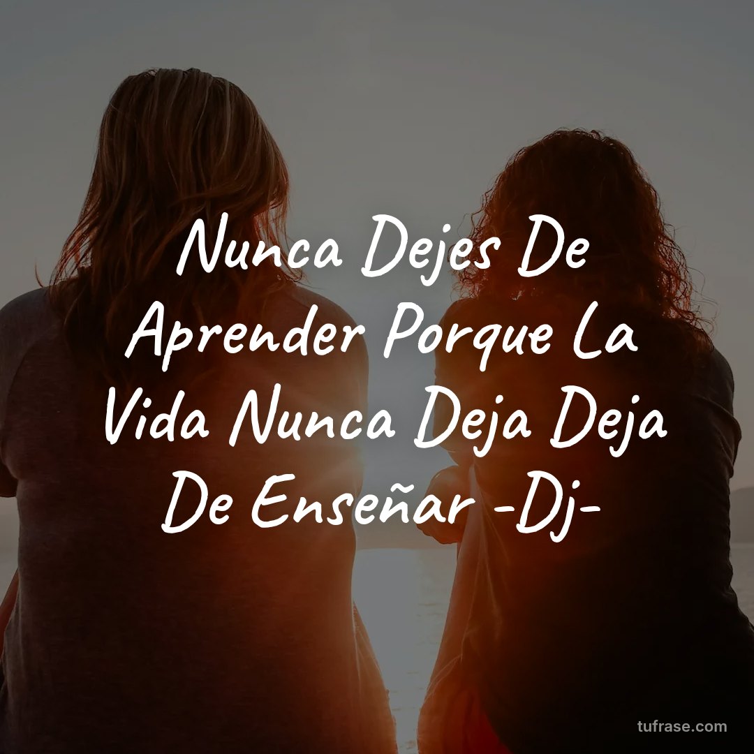 Nunca Dejes De Aprender Porque La Vida Nunca Deja Deja De Enseñar -Dj-