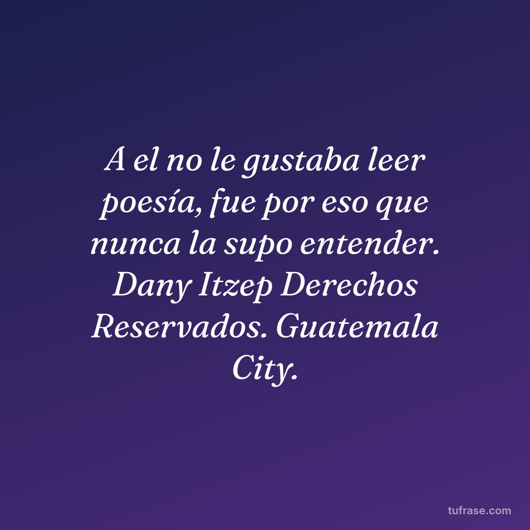 A el no le gustaba leer poesía, fue por eso que nunca la supo entender. Dany Itzep Derechos Reservados. Guatemala City.