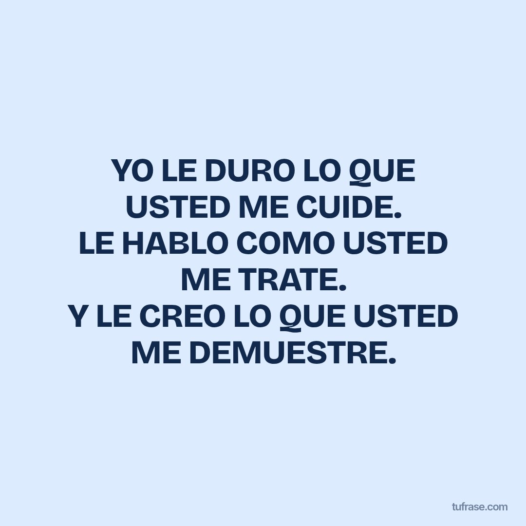 YO LE DURO LO QUE USTED ME CUIDE. LE HABLO COMO USTED ME TRATE. Y LE CREO LO QUE USTED ME DEMUESTRE.