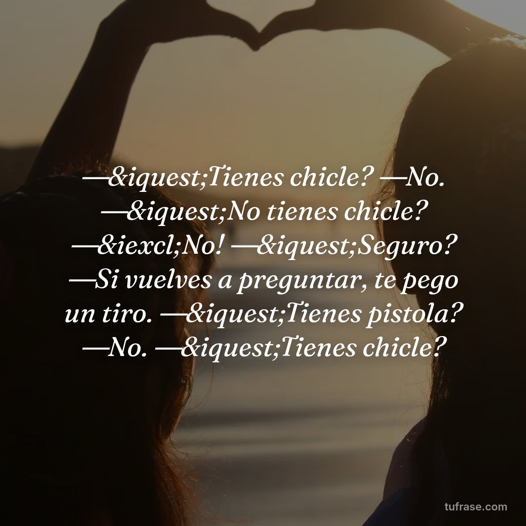 ―&iquest;Tienes chicle? ―No. ―&iquest;No tienes chicle? ―&iexcl;No! ―&iquest;Seguro? ―Si vuelves a preguntar, te pego un tiro. ―&iquest;Tienes pistola? ―No. ―&iquest;Tienes chicle?