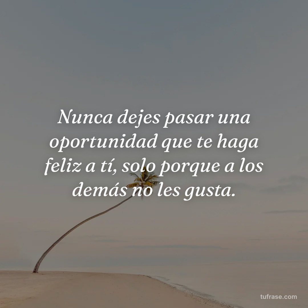 Nunca dejes pasar una oportunidad que te haga feliz a tí, solo porque a los demás no les gusta.