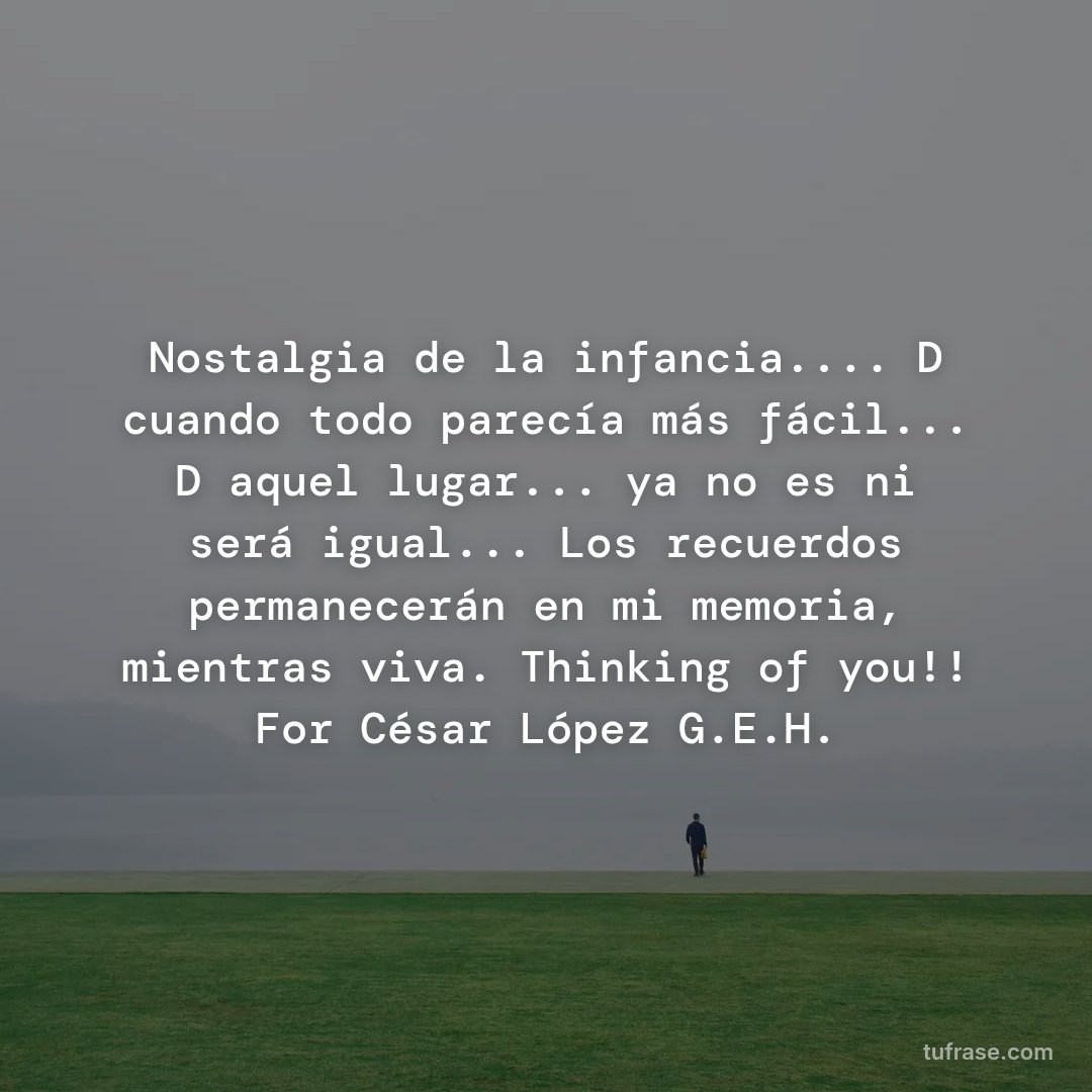 Nostalgia de la infancia.... D cuando todo parecía más fácil... D aquel lugar... ya no es ni será igual... Los recuerdos permanecerán en mi memoria, mientras viva. Thinking of you!! For César López G.E.H.