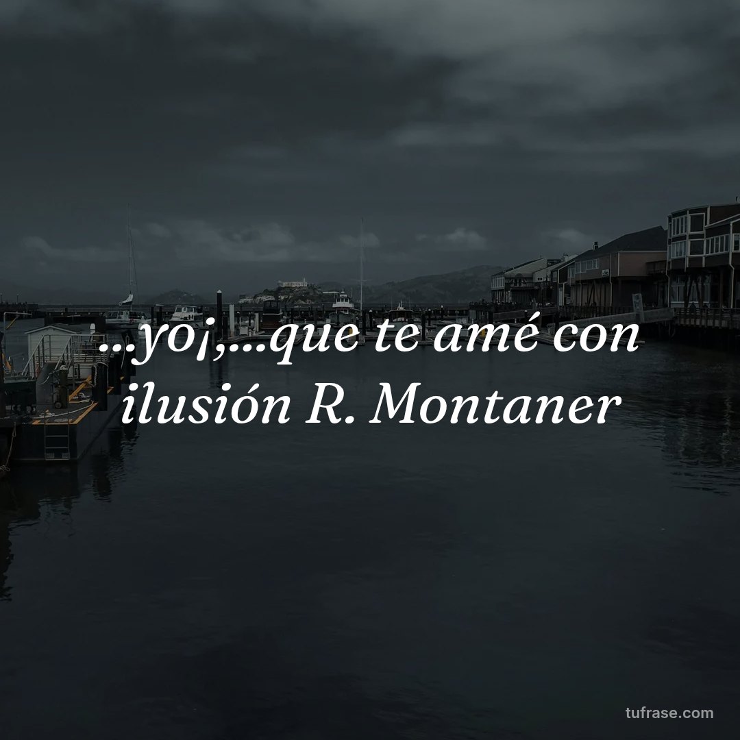 ...yo¡,...que te amé con ilusión R. Montaner