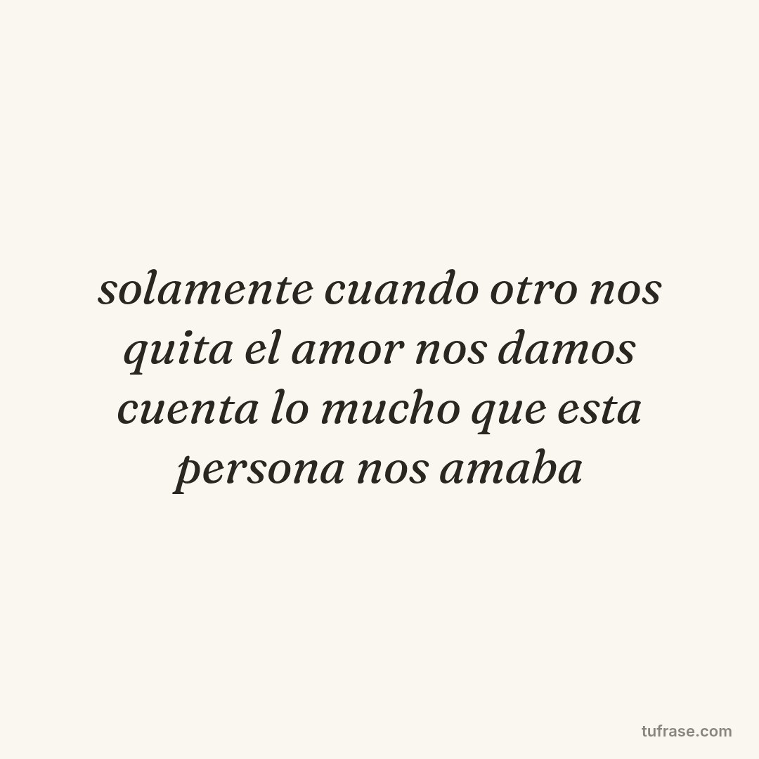 solamente cuando otro nos quita el amor nos damos cuenta lo mucho que esta persona nos amaba