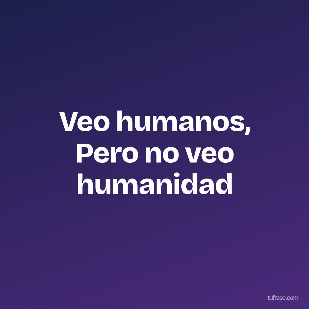 Veo humanos, Pero no veo humanidad
