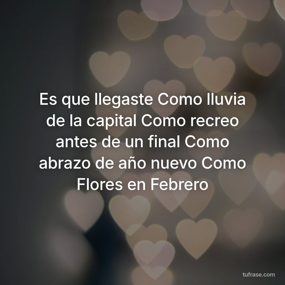 Es que llegaste Como lluvia de la capital Como recreo antes de un final Como abrazo de año nuevo Como Flores en Febrero