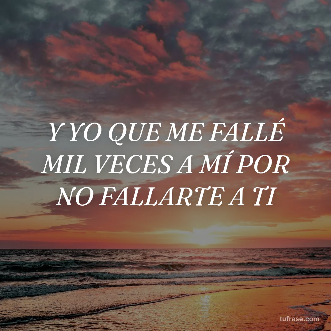 Y YO QUE ME FALLÉ MIL VECES A MÍ POR NO FALLARTE A TI
