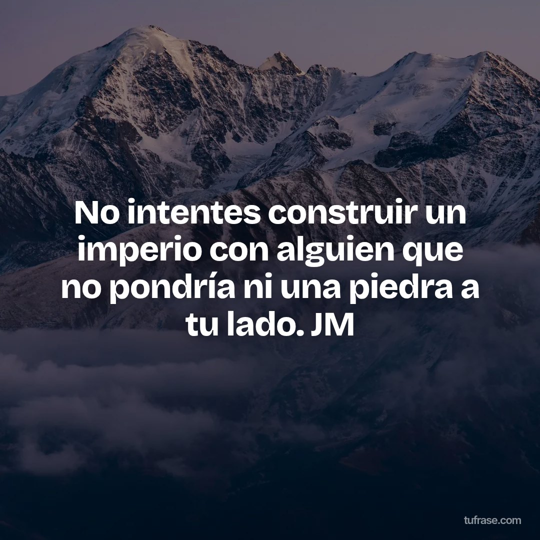 No intentes construir un imperio con alguien que no pondría ni una piedra a tu lado. JM