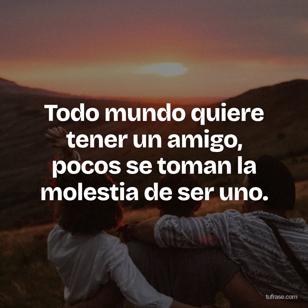 Todo mundo quiere tener un amigo, pocos se toman la molestia de ser uno.