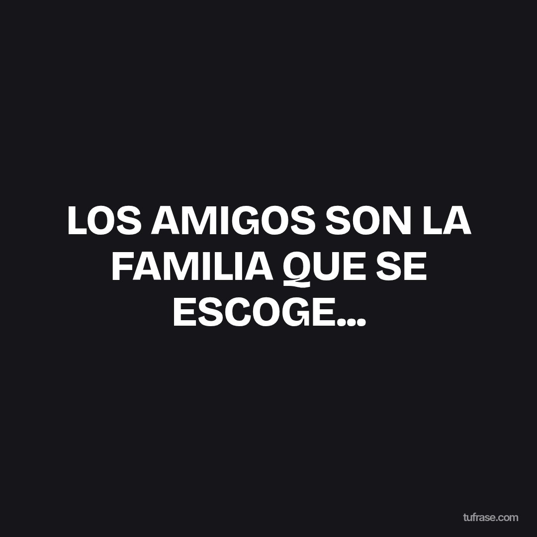 LOS AMIGOS SON LA FAMILIA QUE SE ESCOGE...
