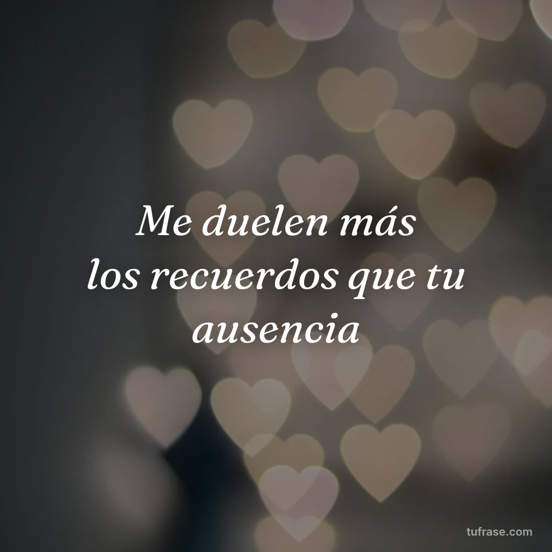 Me duelen más los recuerdos que tu ausencia