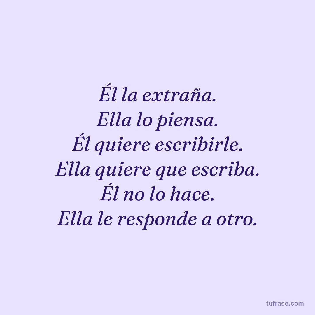 Él la extraña. Ella lo piensa. Él quiere escribirle. Ella quiere que escriba. Él no lo hace. Ella le responde a otro.