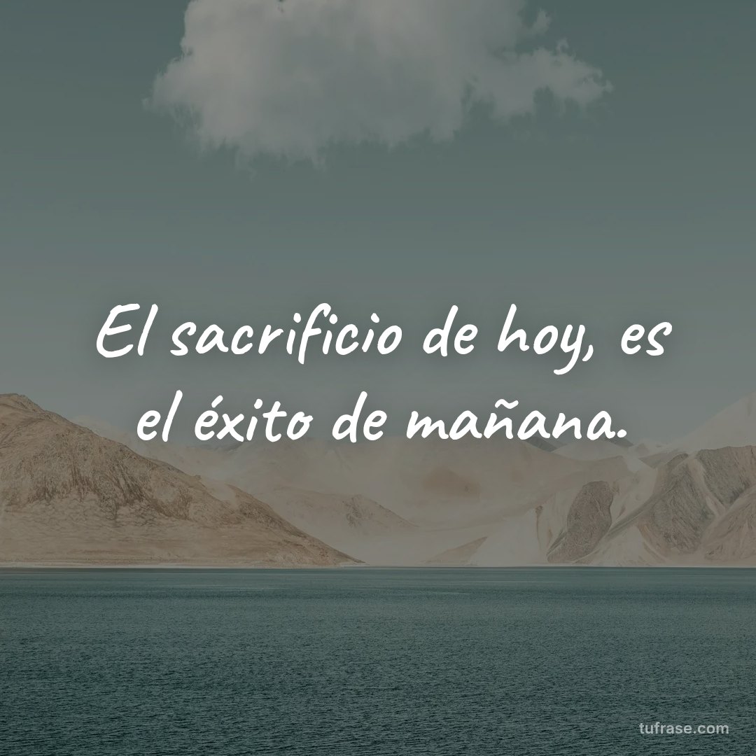 El sacrificio de hoy, es el éxito de mañana.