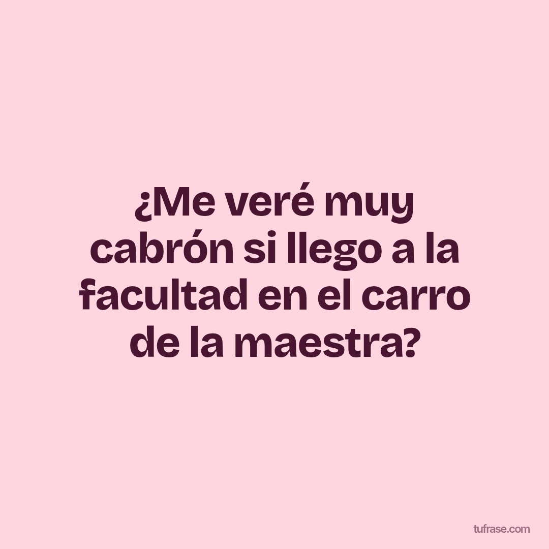 ¿Me veré muy cabrón si llego a la facultad en el carro de la maestra?