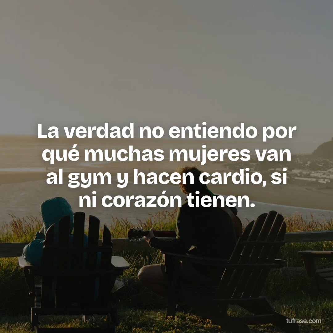 La verdad no entiendo por qué muchas mujeres van al gym y hacen cardio, si ni corazón tienen.