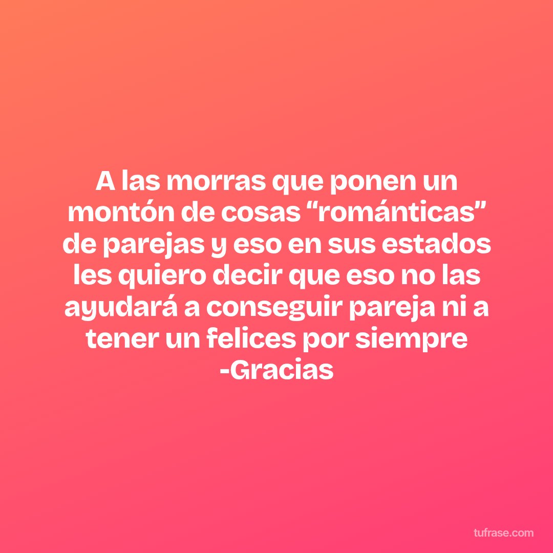 A las morras que ponen un montón de cosas “románticas” de parejas y eso en sus estados les quiero decir que eso no las ayudará a conseguir pareja ni a tener un felices por siempre -Gracias