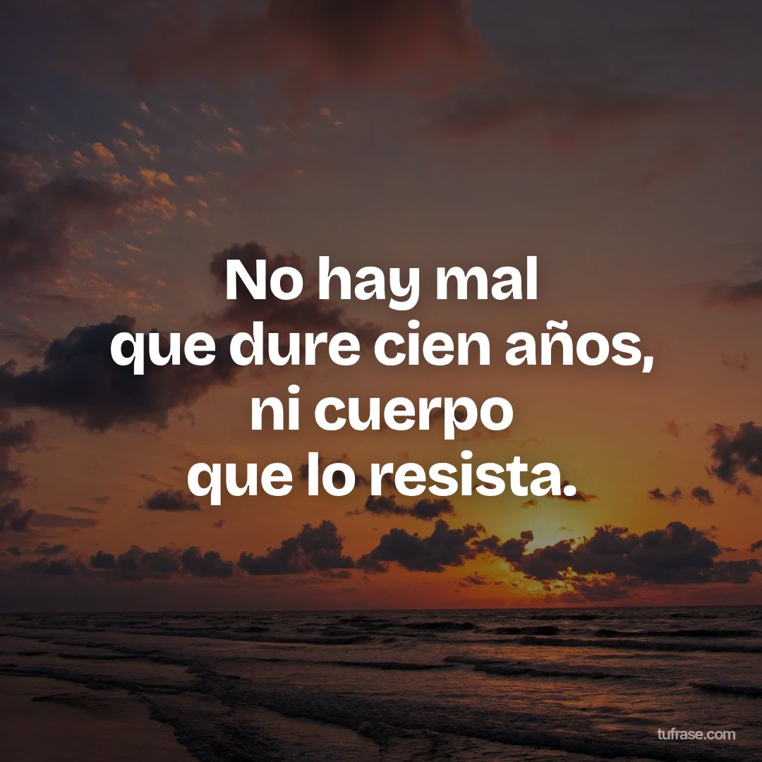 No hay mal que dure cien años, ni cuerpo que lo resista.