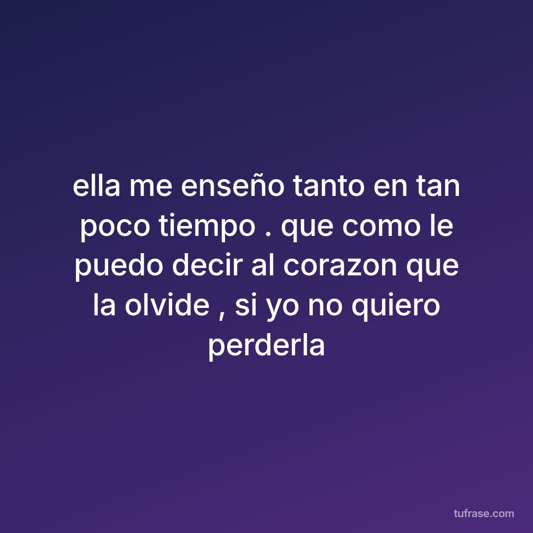 ella me enseño tanto en tan poco tiempo . que como le puedo decir al corazon que la olvide , si yo no quiero perderla