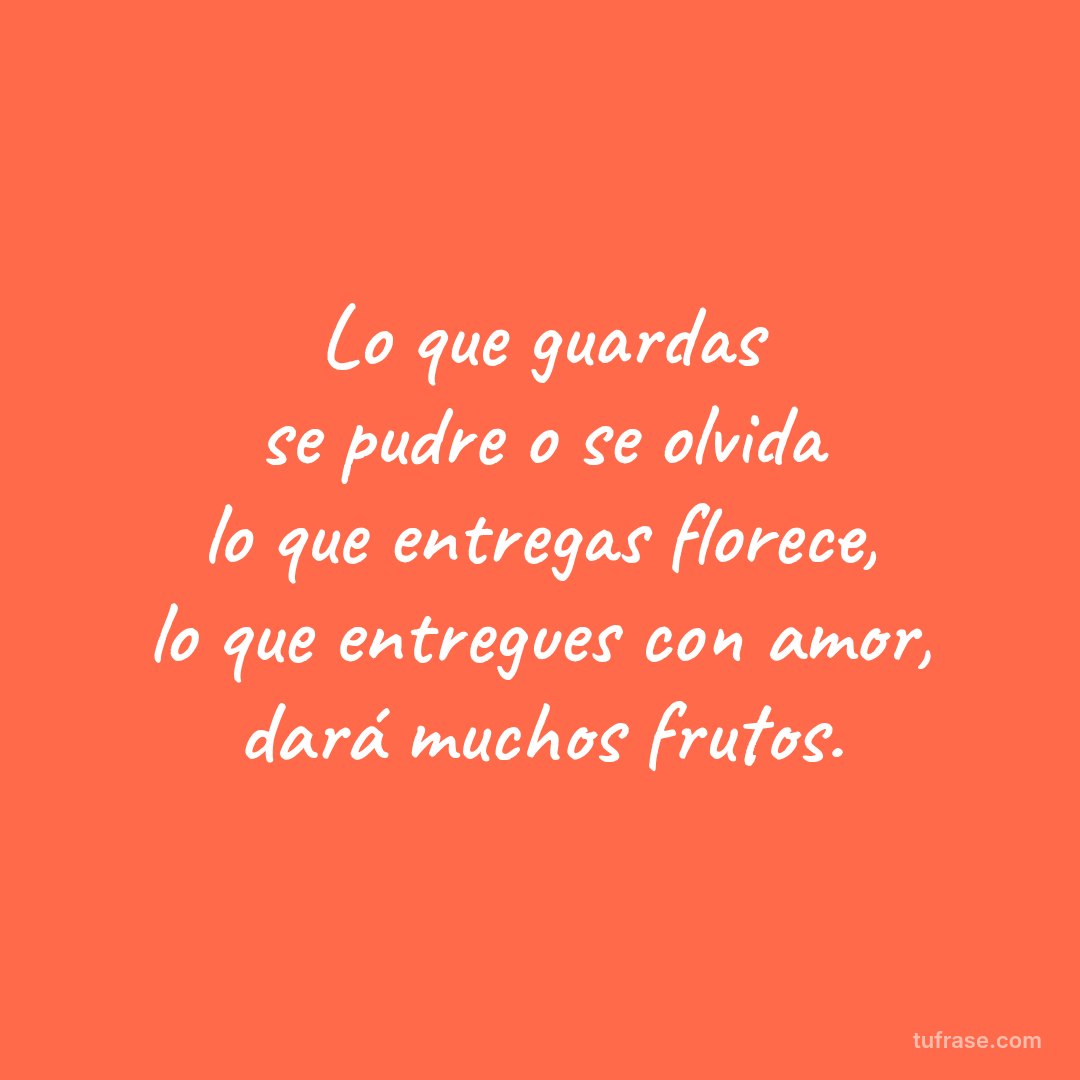 Lo que guardas se pudre o se olvida lo que entregas florece, lo que entregues con amor, dará muchos frutos.