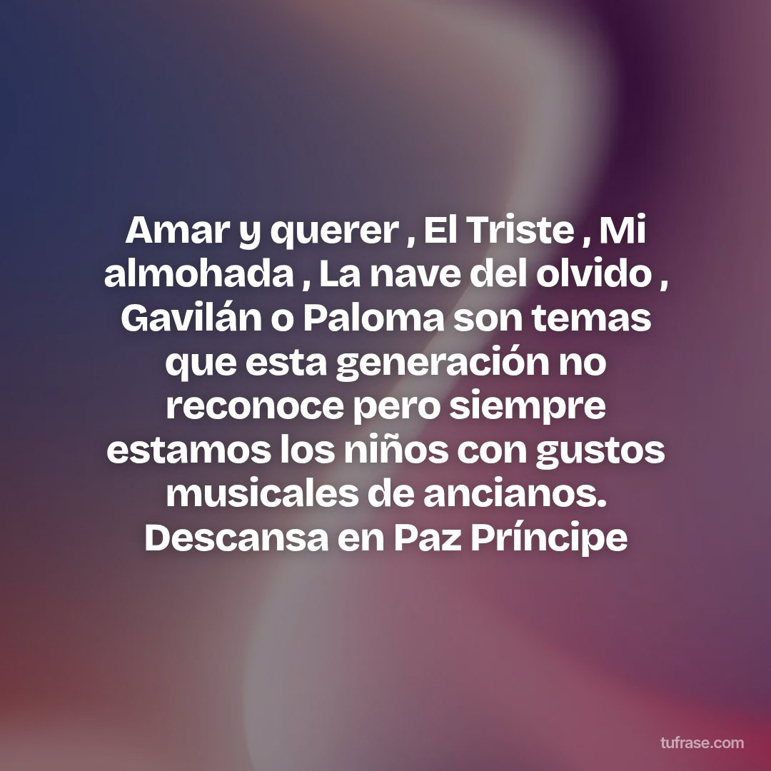 Amar y querer , El Triste , Mi almohada , La nave del olvido , Gavilán o Paloma son temas que esta generación no reconoce pero siempre estamos los niños con gustos musicales de ancianos. Descansa en Paz Príncipe