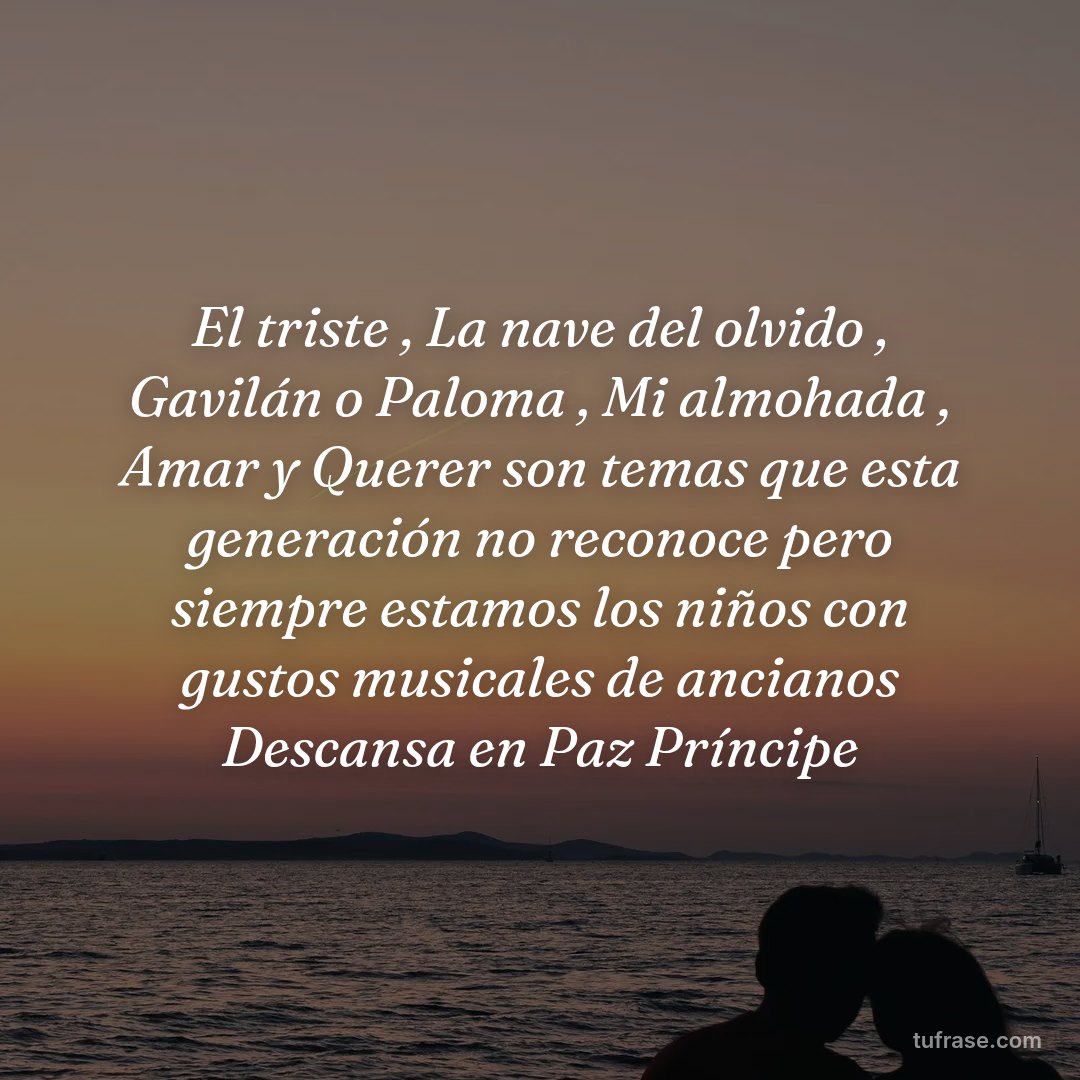 El triste , La nave del olvido , Gavilán o Paloma , Mi almohada , Amar y Querer son temas que esta generación no reconoce pero siempre estamos los niños con gustos musicales de ancianos Descansa en Paz Príncipe