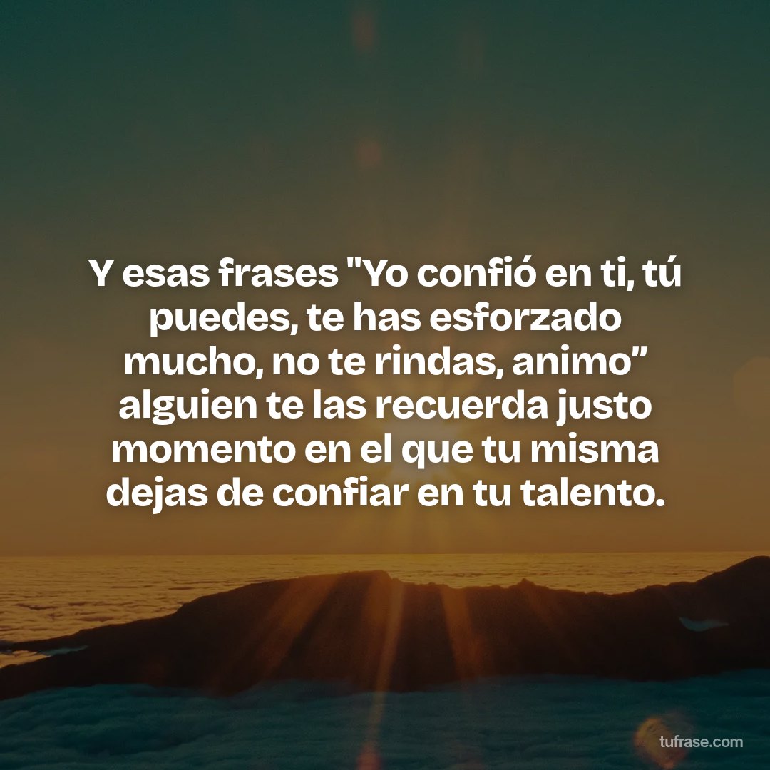 Y esas frases "Yo confió en ti, tú puedes, te has esforzado mucho, no te rindas, animo” alguien te las recuerda justo momento en el que tu misma dejas de confiar en tu talento.