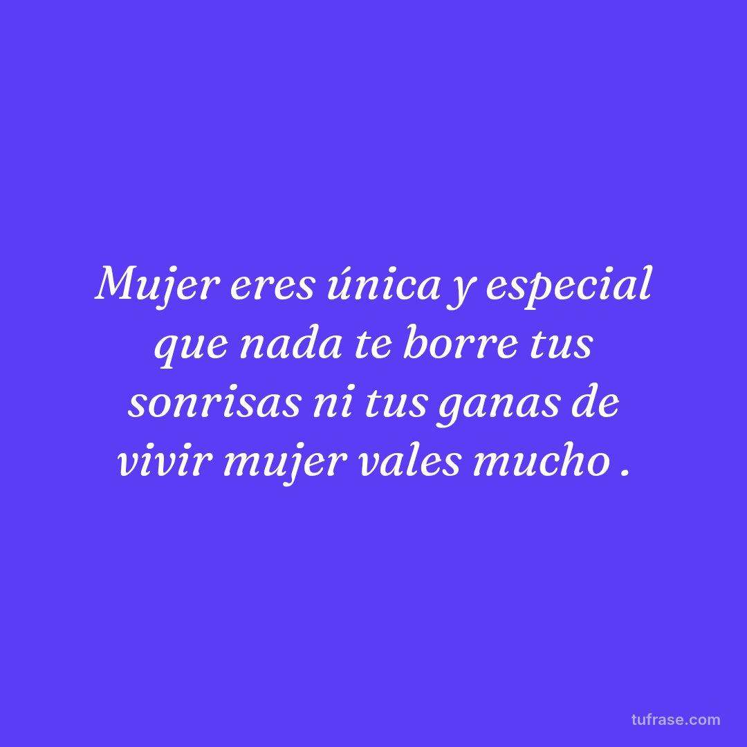 Mujer eres única y especial que nada te borre tus sonrisas ni tus ganas de vivir mujer vales mucho .