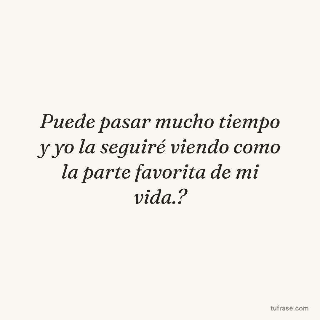Puede pasar mucho tiempo y yo la seguiré viendo como la parte favorita de mi vida.?