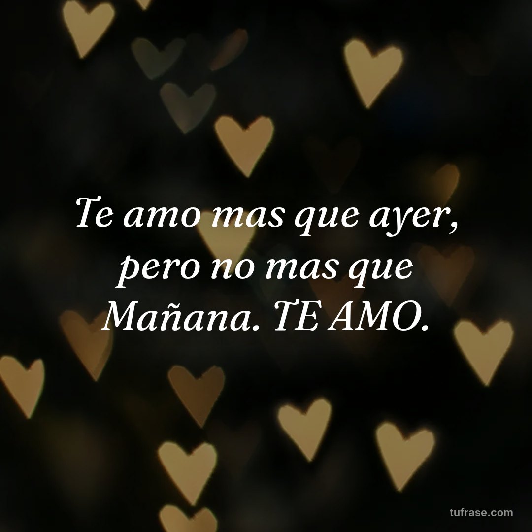 Te amo mas que ayer, pero no mas que Mañana. TE AMO.