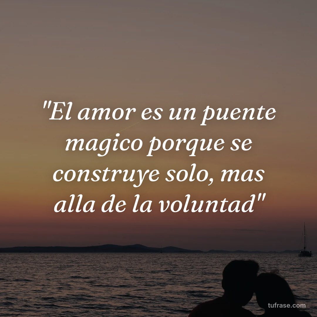 "El amor es un puente magico porque se construye solo, mas alla de la voluntad"