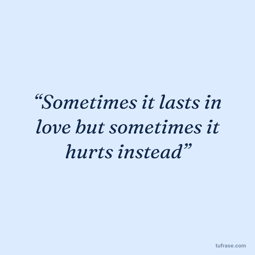 “Sometimes it lasts in love but sometimes it hurts instead”
